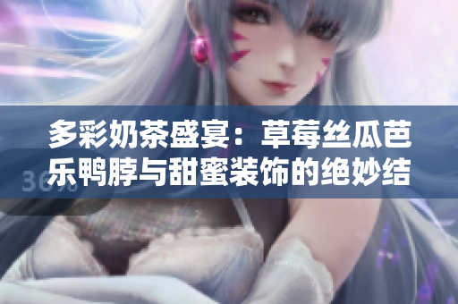 多彩奶茶盛宴：草莓丝瓜芭乐鸭脖与甜蜜装饰的绝妙结合