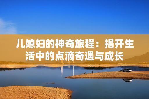 儿媳妇的神奇旅程：揭开生活中的点滴奇遇与成长