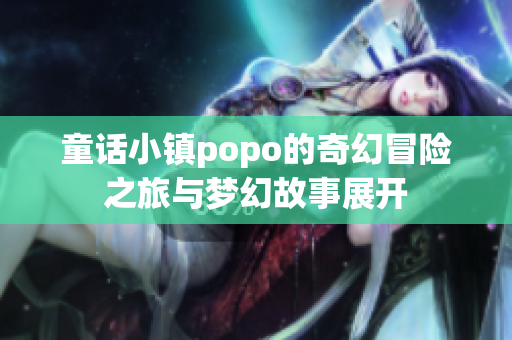 童话小镇popo的奇幻冒险之旅与梦幻故事展开