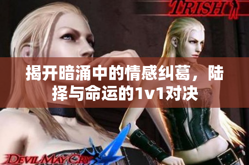 揭开暗涌中的情感纠葛，陆择与命运的1v1对决