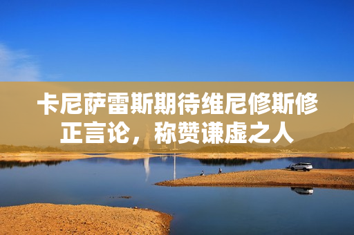 卡尼萨雷斯期待维尼修斯修正言论，称赞谦虚之人