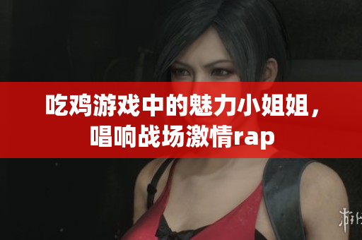 吃鸡游戏中的魅力小姐姐，唱响战场激情rap