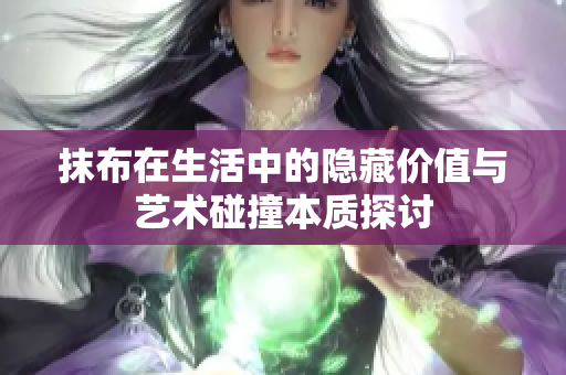 抹布在生活中的隐藏价值与艺术碰撞本质探讨