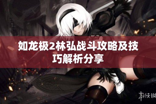如龙极2林弘战斗攻略及技巧解析分享