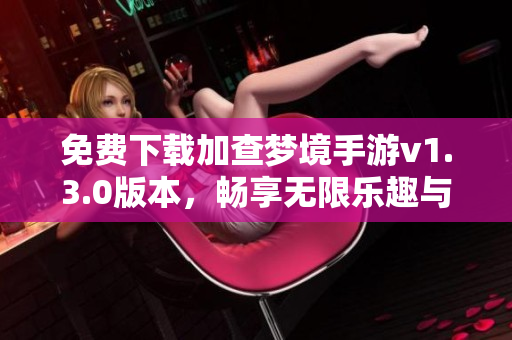 免费下载加查梦境手游v1.3.0版本，畅享无限乐趣与创意