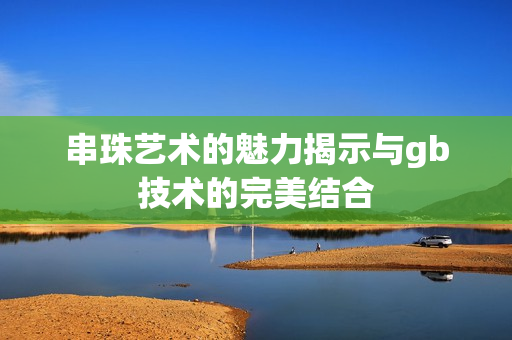 串珠艺术的魅力揭示与gb技术的完美结合