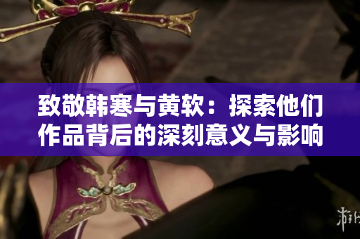 致敬韩寒与黄软：探索他们作品背后的深刻意义与影响