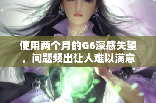 使用两个月的G6深感失望，问题频出让人难以满意