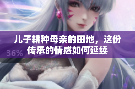 儿子耕种母亲的田地，这份传承的情感如何延续
