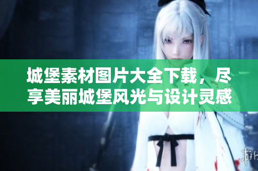 城堡素材图片大全下载，尽享美丽城堡风光与设计灵感