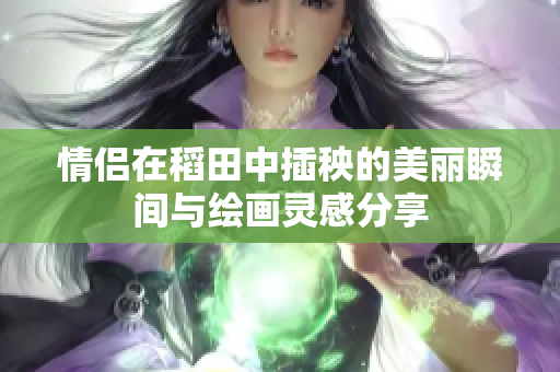 情侣在稻田中插秧的美丽瞬间与绘画灵感分享