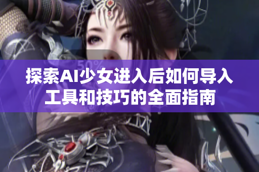 探索AI少女进入后如何导入工具和技巧的全面指南