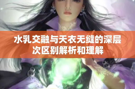 水乳交融与天衣无缝的深层次区别解析和理解