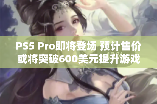 PS5 Pro即将登场 预计售价或将突破600美元提升游戏体验