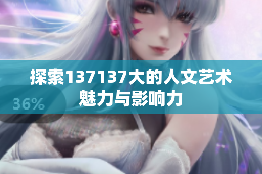 探索137137大的人文艺术魅力与影响力