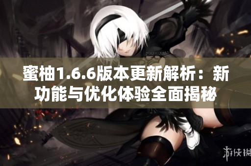 蜜柚1.6.6版本更新解析：新功能与优化体验全面揭秘