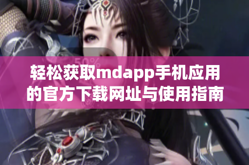 轻松获取mdapp手机应用的官方下载网址与使用指南