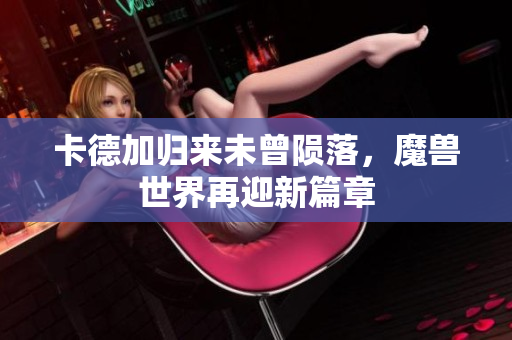 卡德加归来未曾陨落，魔兽世界再迎新篇章