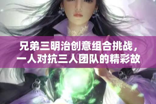 兄弟三明治创意组合挑战，一人对抗三人团队的精彩故事