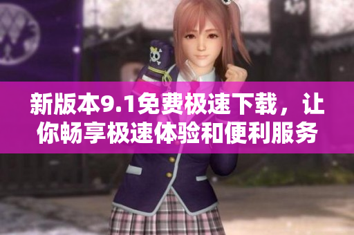 新版本9.1免费极速下载，让你畅享极速体验和便利服务