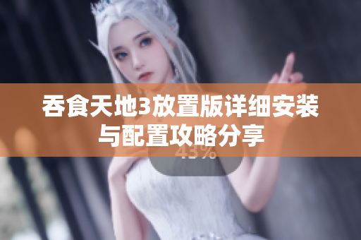 吞食天地3放置版详细安装与配置攻略分享