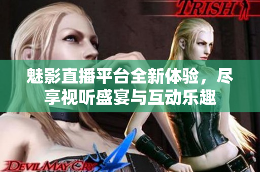 魅影直播平台全新体验，尽享视听盛宴与互动乐趣