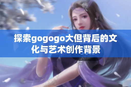 探索gogogo大但背后的文化与艺术创作背景