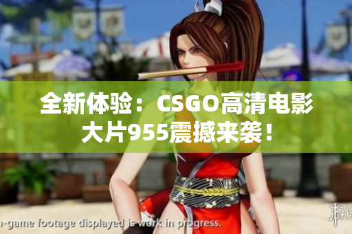 全新体验：CSGO高清电影大片955震撼来袭！