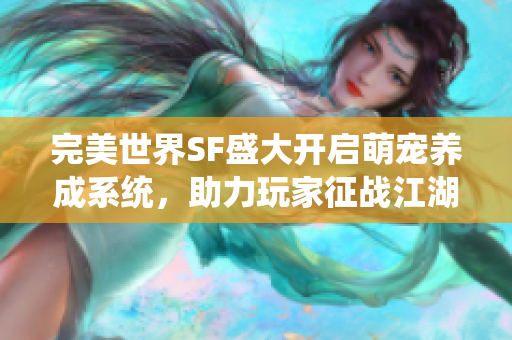 完美世界SF盛大开启萌宠养成系统，助力玩家征战江湖！