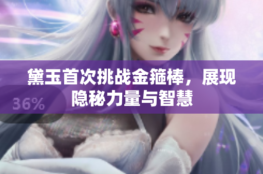 黛玉首次挑战金箍棒，展现隐秘力量与智慧