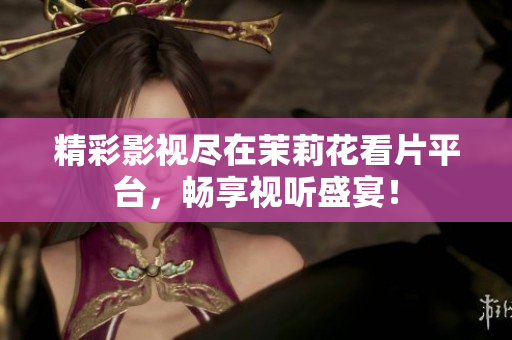 精彩影视尽在茉莉花看片平台，畅享视听盛宴！