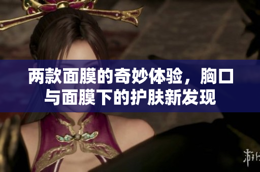 两款面膜的奇妙体验，胸口与面膜下的护肤新发现