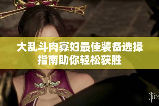 大乱斗肉寡妇最佳装备选择指南助你轻松获胜