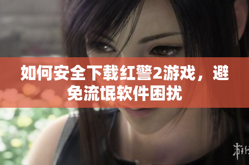 如何安全下载红警2游戏，避免流氓软件困扰
