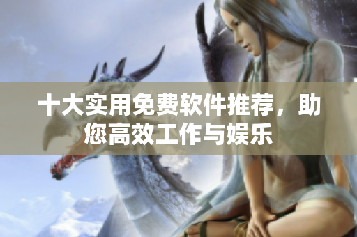 十大实用免费软件推荐，助您高效工作与娱乐