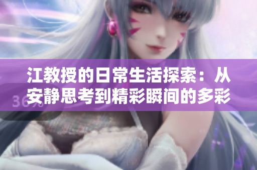 江教授的日常生活探索：从安静思考到精彩瞬间的多彩旅程