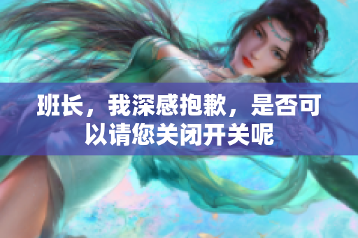 班长，我深感抱歉，是否可以请您关闭开关呢