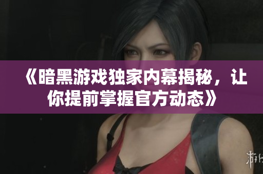 《暗黑游戏独家内幕揭秘，让你提前掌握官方动态》