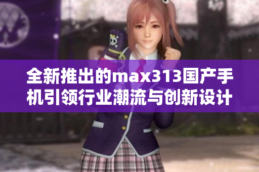 全新推出的max313国产手机引领行业潮流与创新设计