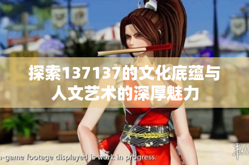 探索137137的文化底蕴与人文艺术的深厚魅力