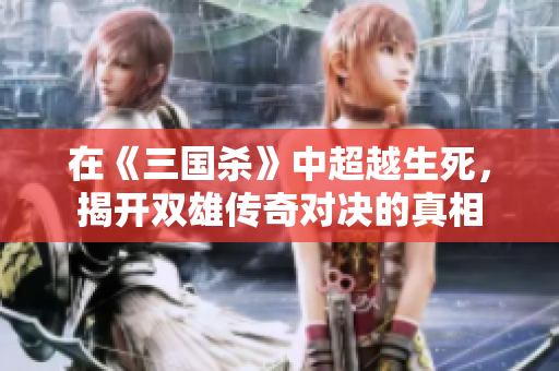在《三国杀》中超越生死，揭开双雄传奇对决的真相