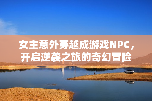 女主意外穿越成游戏NPC，开启逆袭之旅的奇幻冒险