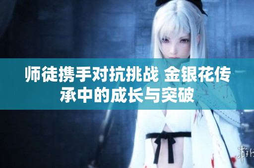 师徒携手对抗挑战 金银花传承中的成长与突破