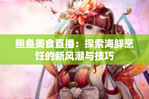 鲍鱼美食直播：探索海鲜烹饪的新风潮与技巧