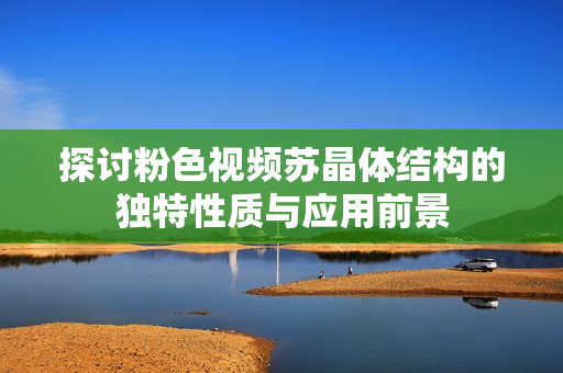 探讨粉色视频苏晶体结构的独特性质与应用前景