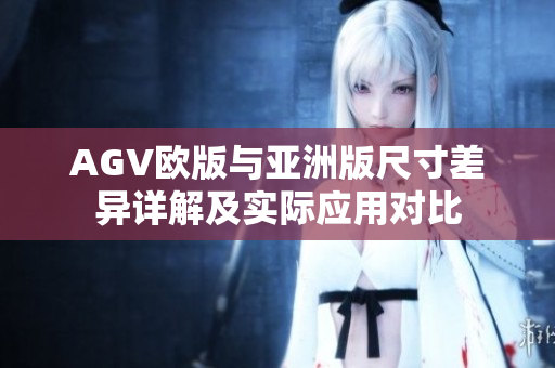 AGV欧版与亚洲版尺寸差异详解及实际应用对比