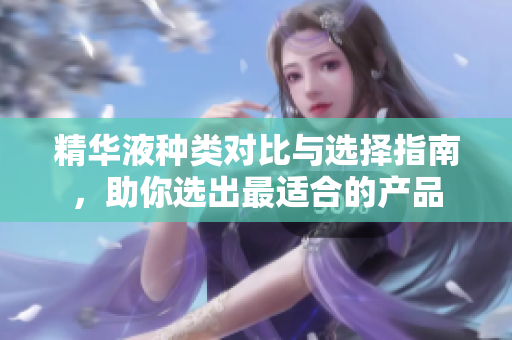 精华液种类对比与选择指南，助你选出最适合的产品