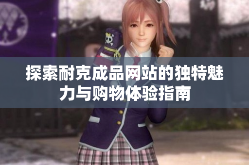 探索耐克成品网站的独特魅力与购物体验指南