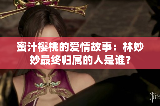 蜜汁樱桃的爱情故事：林妙妙最终归属的人是谁？