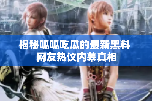 揭秘呱呱吃瓜的最新黑料 网友热议内幕真相